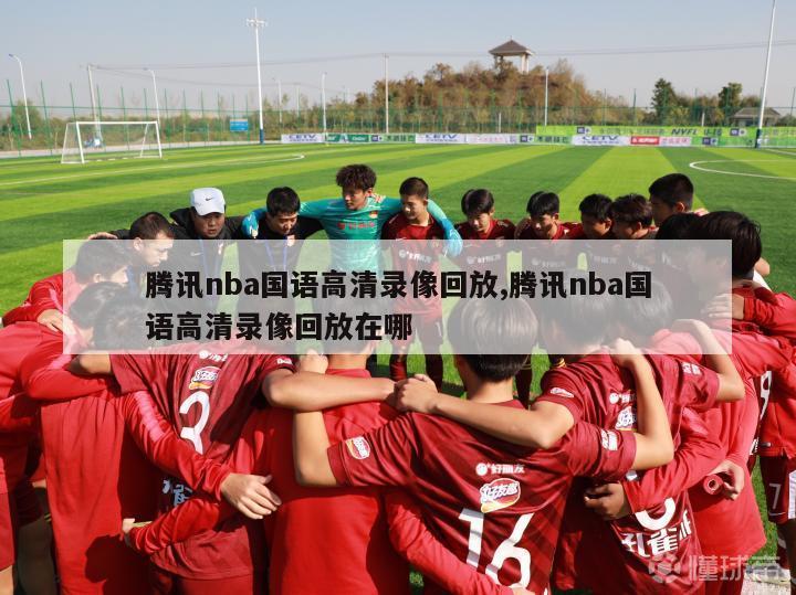 腾讯nba国语高清录像回放,腾讯nba国语高清录像回放在哪