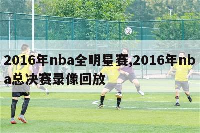 2016年nba全明星赛,2016年nba总决赛录像回放