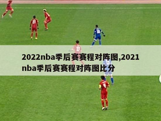 2022nba季后赛赛程对阵图,2021nba季后赛赛程对阵图比分