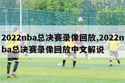 2022nba总决赛录像回放,2022nba总决赛录像回放中文解说