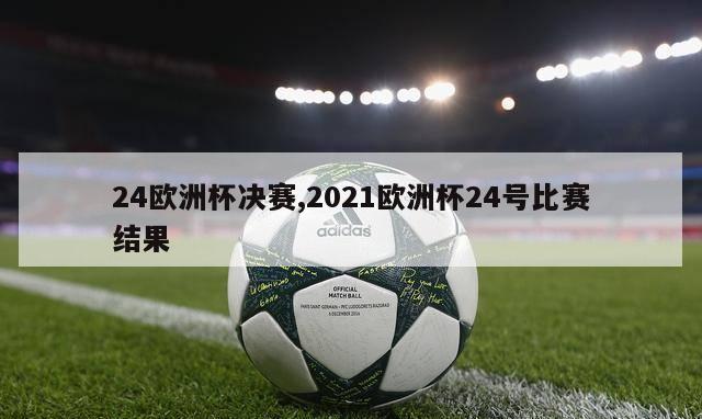 24欧洲杯决赛,2021欧洲杯24号比赛结果