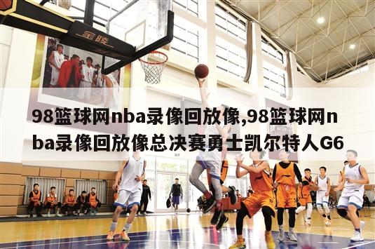 98篮球网nba录像回放像,98篮球网nba录像回放像总决赛勇士凯尔特人G6