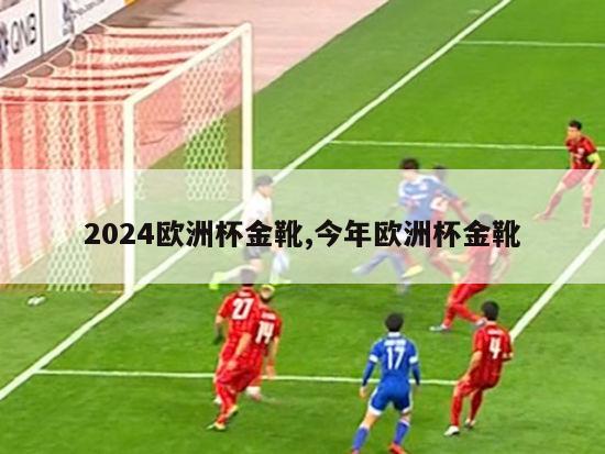 2024欧洲杯金靴,今年欧洲杯金靴