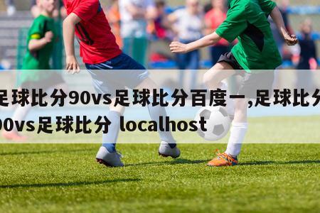 足球比分90vs足球比分百度一,足球比分90vs足球比分 localhost