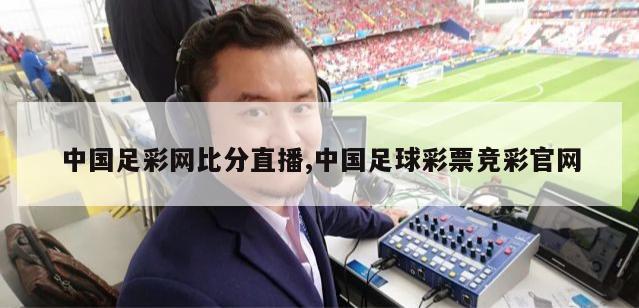 中国足彩网比分直播,中国足球彩票竞彩官网
