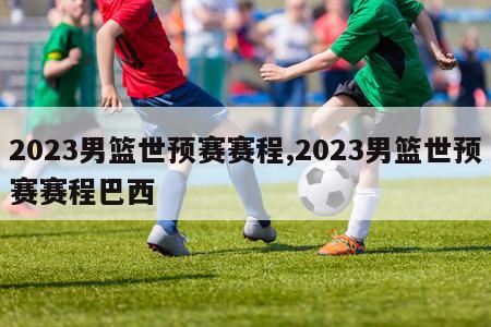 2023男篮世预赛赛程,2023男篮世预赛赛程巴西