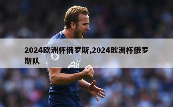 2024欧洲杯俄罗斯,2024欧洲杯俄罗斯队