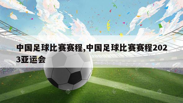 中国足球比赛赛程,中国足球比赛赛程2023亚运会