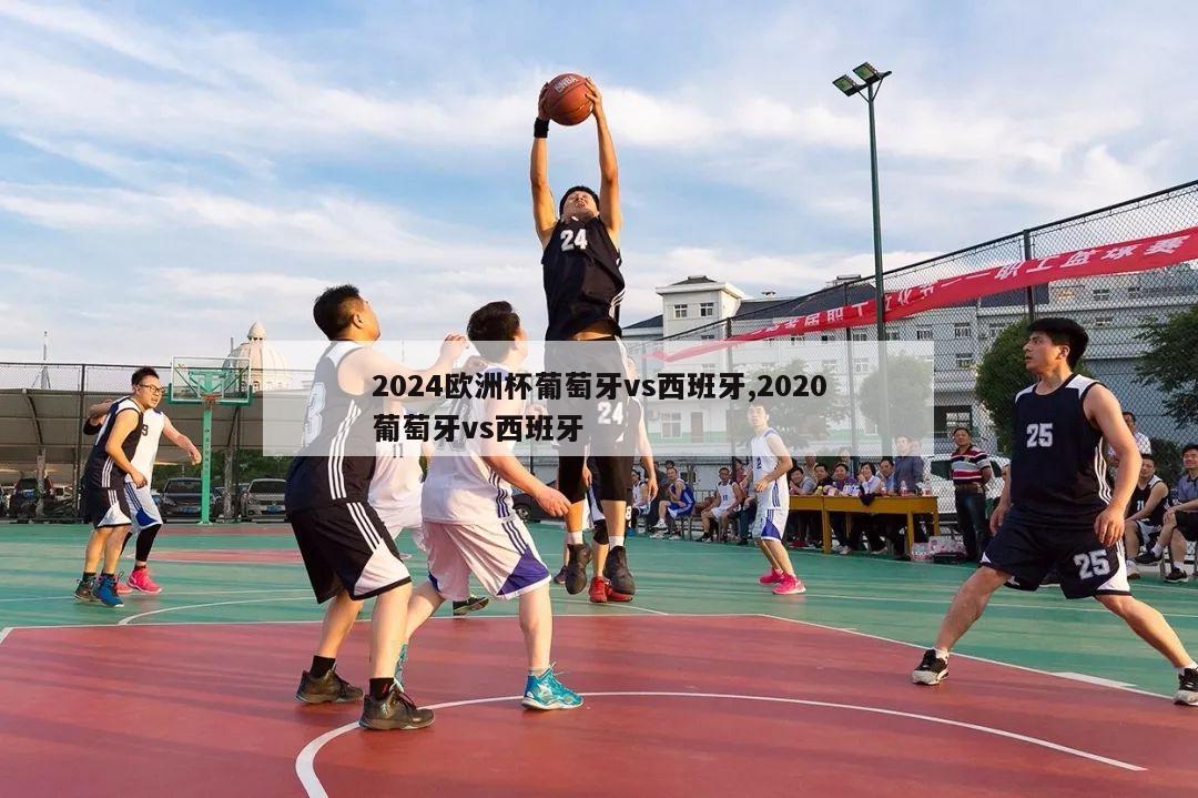 2024欧洲杯葡萄牙vs西班牙,2020葡萄牙vs西班牙