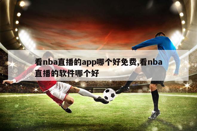 看nba直播的app哪个好免费,看nba直播的软件哪个好