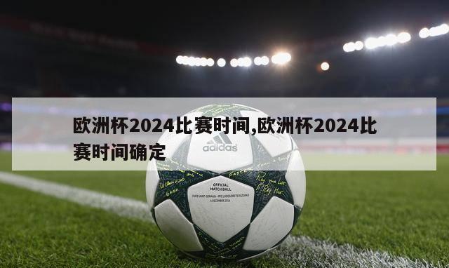 欧洲杯2024比赛时间,欧洲杯2024比赛时间确定