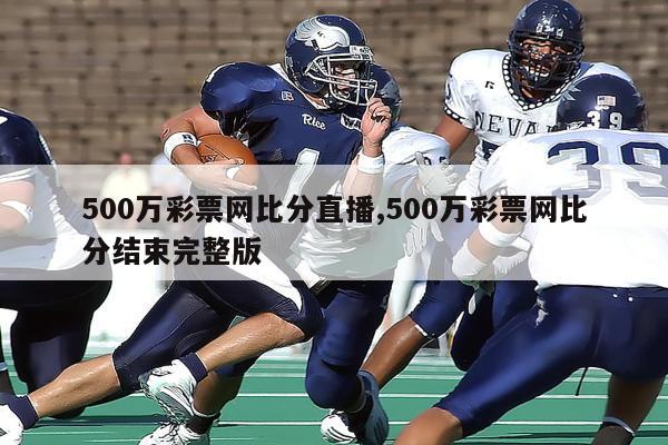 500万彩票网比分直播,500万彩票网比分结束完整版