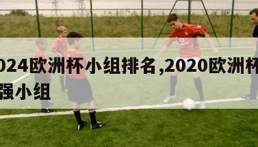 2024欧洲杯小组排名,2020欧洲杯24强小组