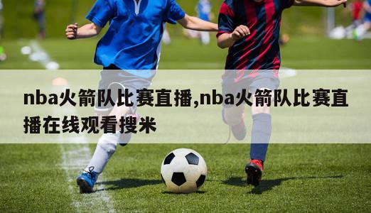 nba火箭队比赛直播,nba火箭队比赛直播在线观看搜米