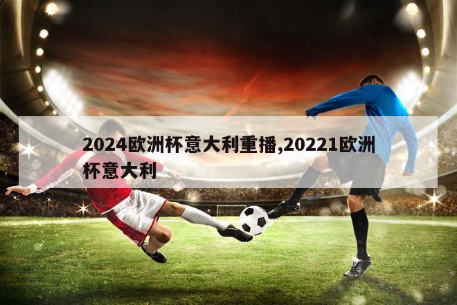 2024欧洲杯意大利重播,20221欧洲杯意大利