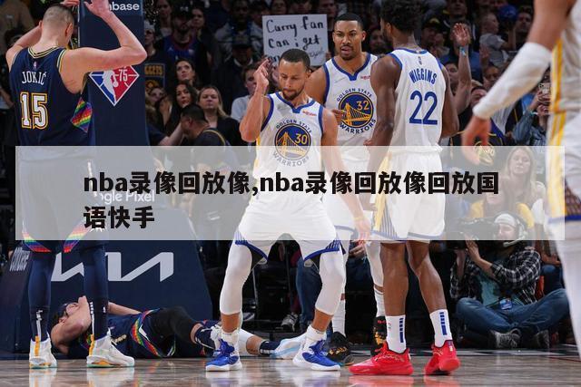 nba录像回放像,nba录像回放像回放国语快手