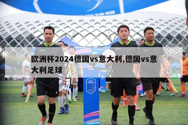 欧洲杯2024德国vs意大利,德国vs意大利足球