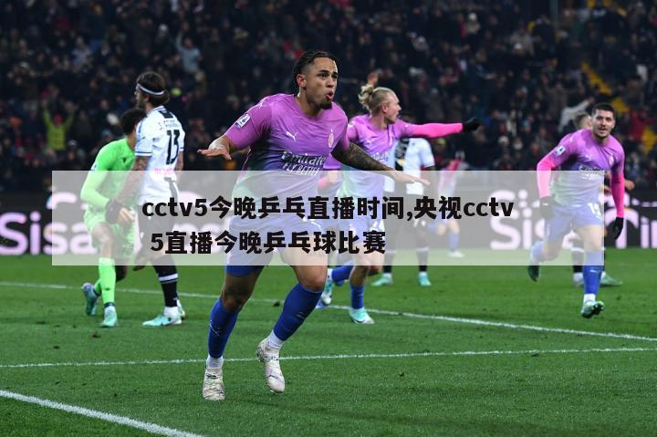 cctv5今晚乒乓直播时间,央视cctv 5直播今晚乒乓球比赛