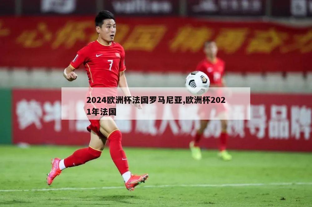 2024欧洲杯法国罗马尼亚,欧洲杯2021年法国