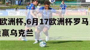 6月17欧洲杯,6月17欧洲杯罗马尼亚没想到能赢乌克兰