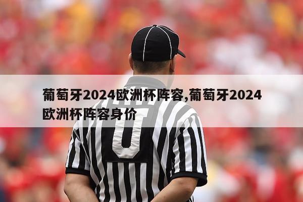 葡萄牙2024欧洲杯阵容,葡萄牙2024欧洲杯阵容身价