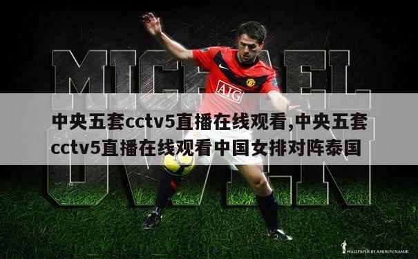 中央五套cctv5直播在线观看,中央五套cctv5直播在线观看中国女排对阵泰国