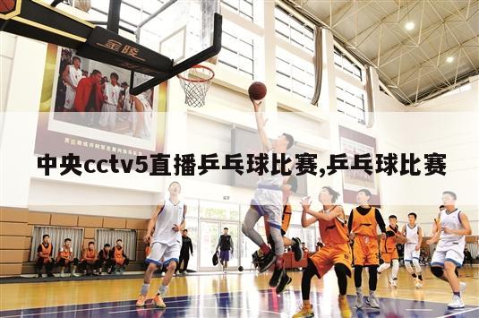 中央cctv5直播乒乓球比赛,乒乓球比赛