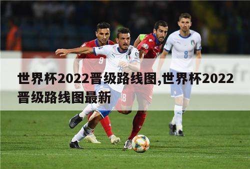 世界杯2022晋级路线图,世界杯2022晋级路线图最新