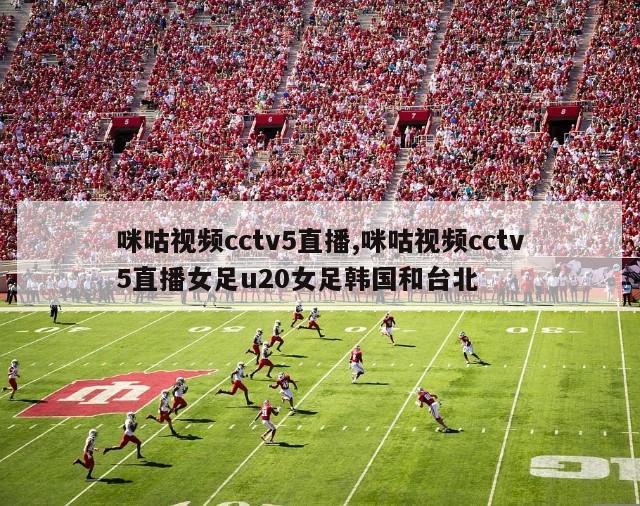 咪咕视频cctv5直播,咪咕视频cctv5直播女足u20女足韩国和台北