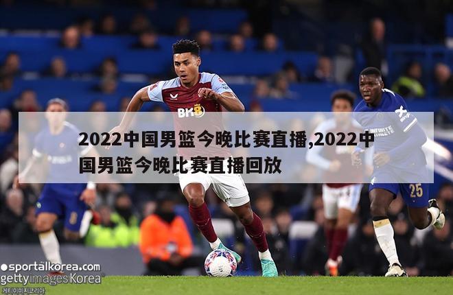 2022中国男篮今晚比赛直播,2022中国男篮今晚比赛直播回放