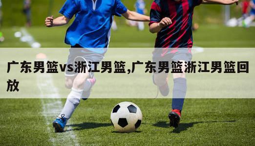 广东男篮vs浙江男篮,广东男篮浙江男篮回放