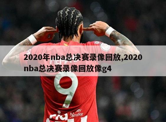 2020年nba总决赛录像回放,2020nba总决赛录像回放像g4