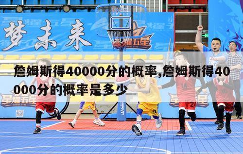 詹姆斯得40000分的概率,詹姆斯得40000分的概率是多少