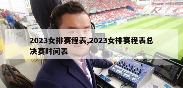 2023女排赛程表,2023女排赛程表总决赛时间表