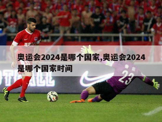 奥运会2024是哪个国家,奥运会2024是哪个国家时间